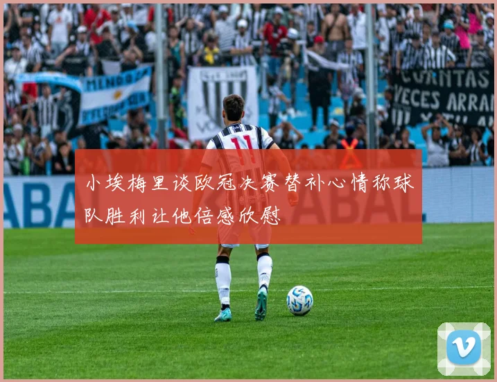 小埃梅里谈欧冠决赛替补心情称球队胜利让他倍感欣慰