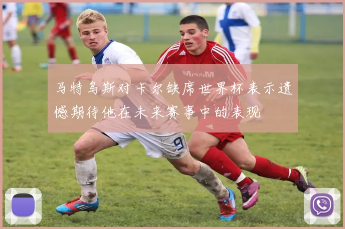 马特乌斯对卡尔缺席世界杯表示遗憾期待他在未来赛事中的表现