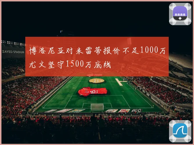 博洛尼亚对米雷蒂报价不足1000万尤文坚守1500万底线