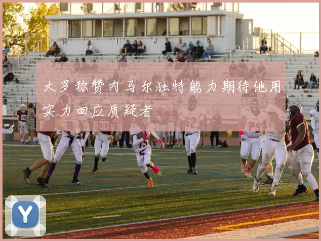 大罗称赞内马尔独特能力期待他用实力回应质疑者