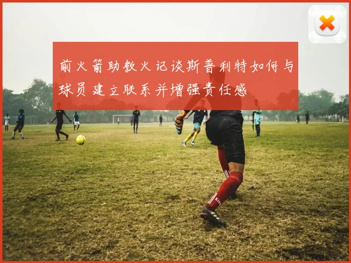 前火箭助教火记谈斯普利特如何与球员建立联系并增强责任感
