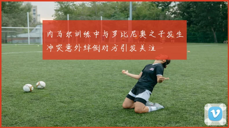 内马尔训练中与罗比尼奥之子发生冲突意外绊倒对方引发关注