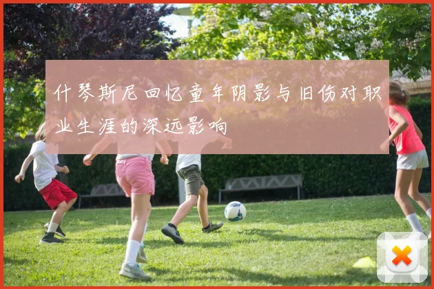 什琴斯尼回忆童年阴影与旧伤对职业生涯的深远影响