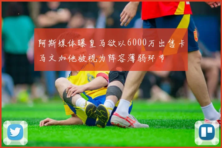 阿斯媒体曝皇马欲以6000万出售卡马文加他被视为阵容薄弱环节