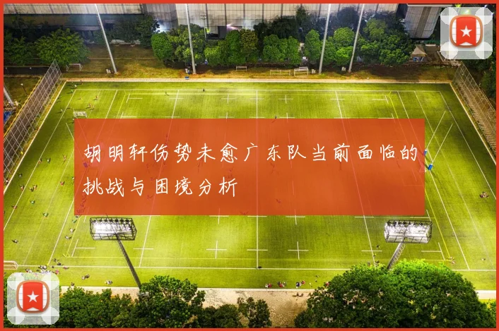 胡明轩伤势未愈广东队当前面临的挑战与困境分析