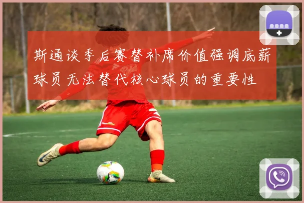 斯通谈季后赛替补席价值强调底薪球员无法替代核心球员的重要性