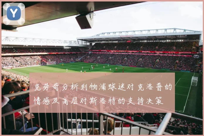 克劳奇分析利物浦球迷对克洛普的情感及高层对斯洛特的支持决策