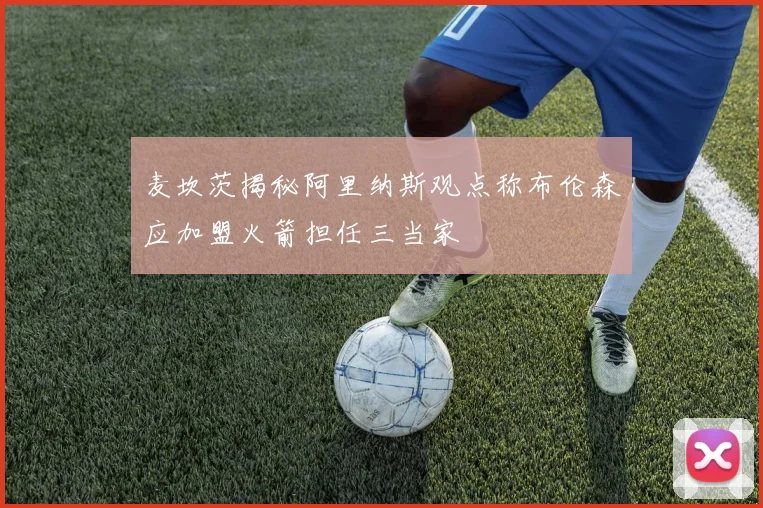 麦坎茨揭秘阿里纳斯观点称布伦森应加盟火箭担任三当家