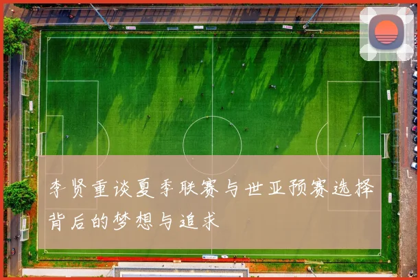 李贤重谈夏季联赛与世亚预赛选择背后的梦想与追求