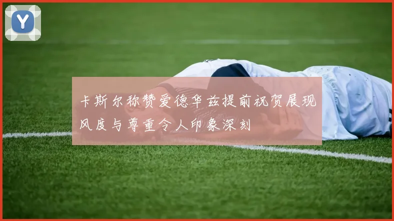 卡斯尔称赞爱德华兹提前祝贺展现风度与尊重令人印象深刻