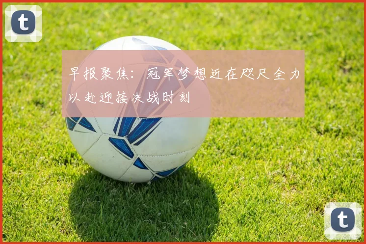 早报聚焦：冠军梦想近在咫尺全力以赴迎接决战时刻