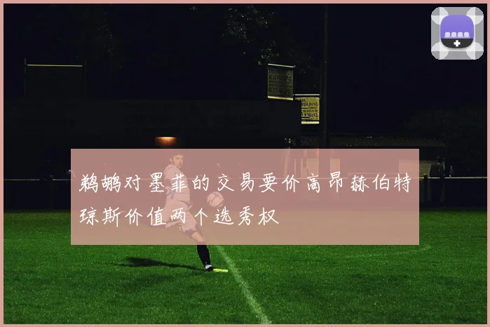 鹈鹕对墨菲的交易要价高昂赫伯特琼斯价值两个选秀权