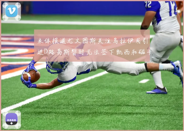 米体报道尤文图斯关注乌拉伊或引进D路易斯暂时无法签下凯西和磁卡