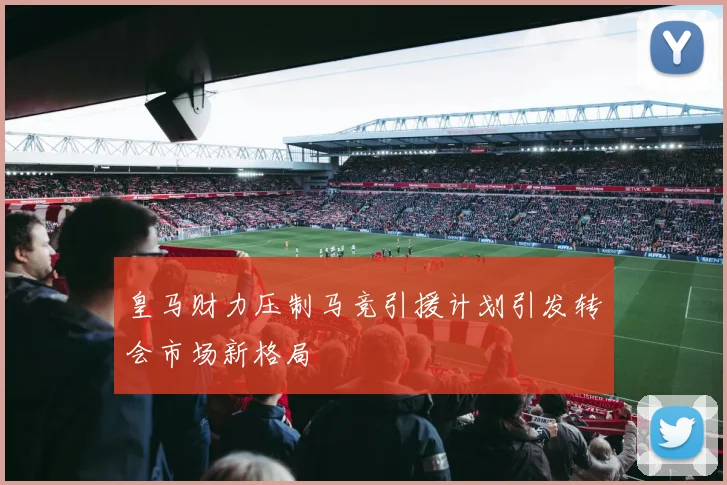 皇马财力压制马竞引援计划引发转会市场新格局