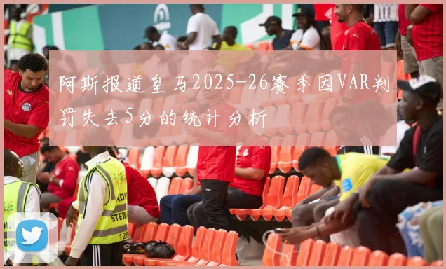 阿斯报道皇马2025-26赛季因VAR判罚失去5分的统计分析