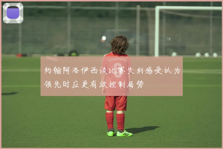 约翰阿洛伊西谈比赛失利感受认为领先时应更有效控制局势