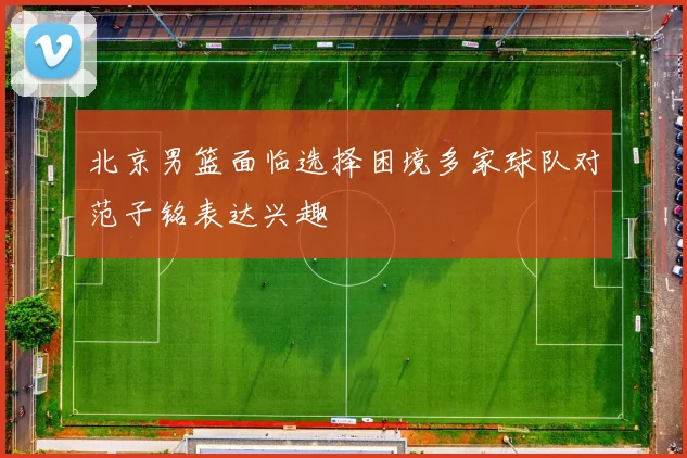 北京男篮面临选择困境多家球队对范子铭表达兴趣