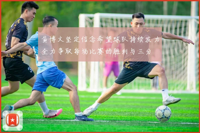 黄博文坚定信念希望球队持续发力全力争取每场比赛的胜利与三分