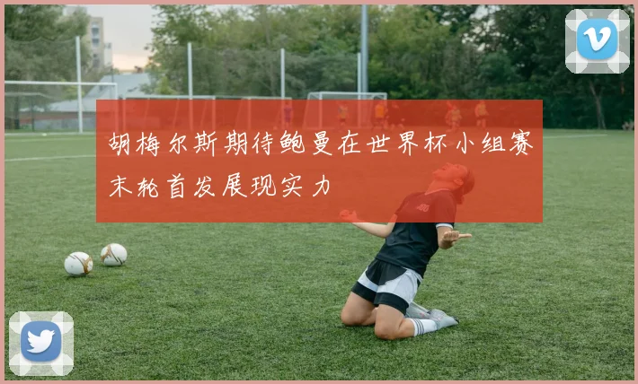 胡梅尔斯期待鲍曼在世界杯小组赛末轮首发展现实力