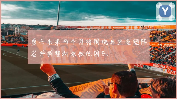 勇士未来两个月将围绕库里重塑阵容并调整科尔教练团队