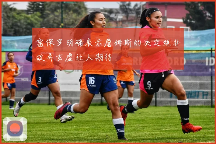 富保罗明确表示詹姆斯的决定绝非故弄玄虚让人期待