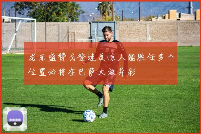 龙东盛赞戈登速度惊人能胜任多个位置必将在巴萨大放异彩