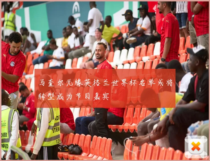 马奎尔无缘英格兰世界杯名单或将转型成为节目嘉宾